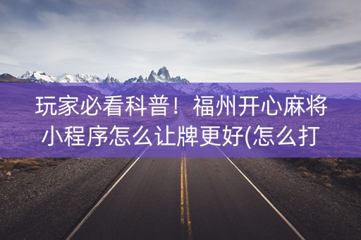 玩家必看科普！福州开心麻将小程序怎么让牌更好(怎么打容易赢)