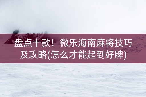 盘点十款！微乐海南麻将技巧及攻略(怎么才能起到好牌)