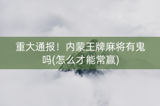 重大通报！内蒙王牌麻将有鬼吗(怎么才能常赢)