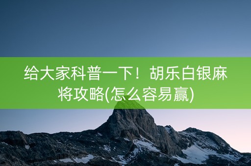 给大家科普一下！胡乐白银麻将攻略(怎么容易赢)