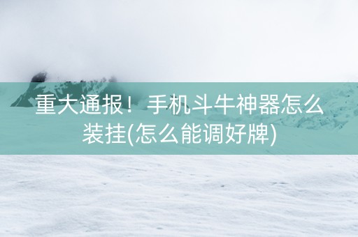 重大通报！手机斗牛神器怎么装挂(怎么能调好牌)