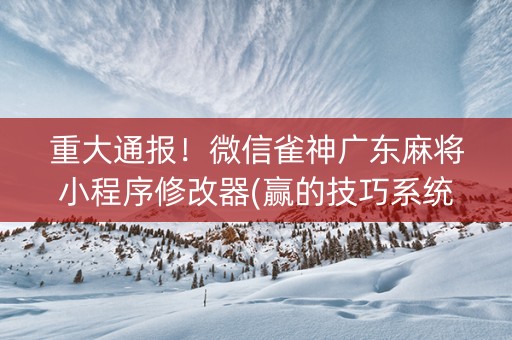 重大通报！微信雀神广东麻将小程序修改器(赢的技巧系统规律)