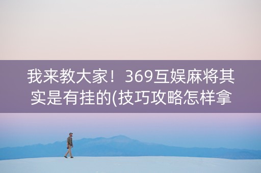 我来教大家！369互娱麻将其实是有挂的(技巧攻略怎样拿好牌)