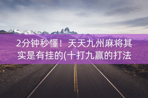 2分钟秒懂！天天九州麻将其实是有挂的(十打九赢的打法)