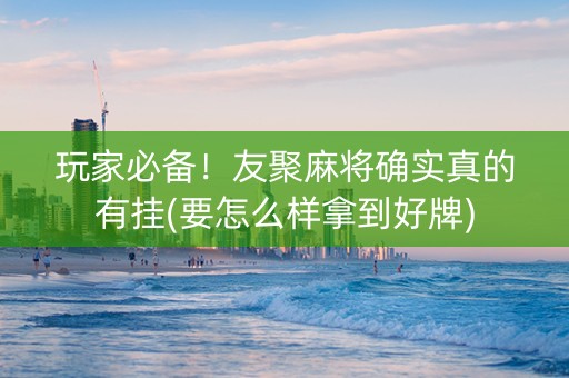 玩家必备！友聚麻将确实真的有挂(要怎么样拿到好牌)