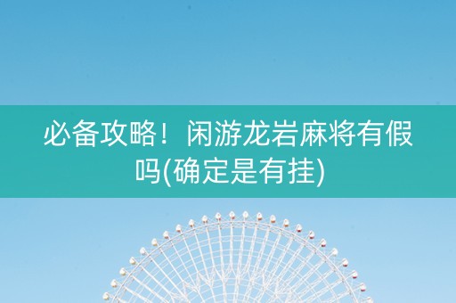 必备攻略！闲游龙岩麻将有假吗(确定是有挂)