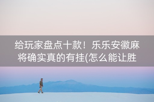 给玩家盘点十款！乐乐安徽麻将确实真的有挂(怎么能让胜率高)