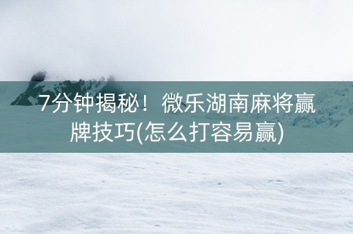 7分钟揭秘！微乐湖南麻将赢牌技巧(怎么打容易赢)