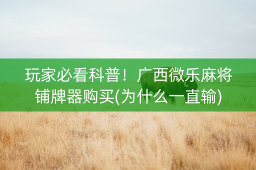 玩家必看科普！广西微乐麻将铺牌器购买(为什么一直输)