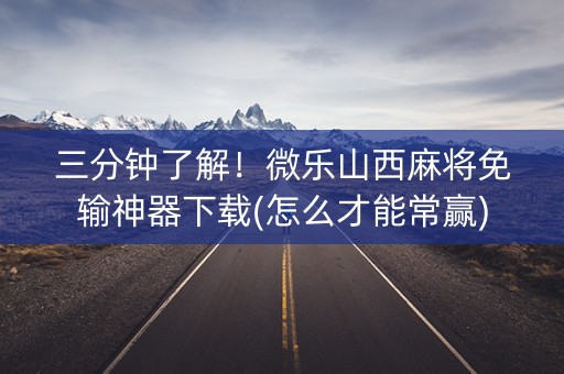 三分钟了解！微乐山西麻将免输神器下载(怎么才能常赢)