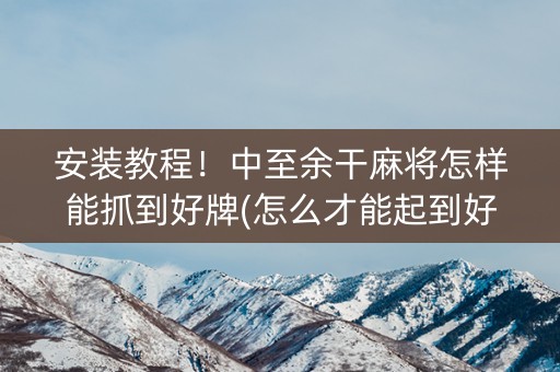 安装教程！中至余干麻将怎样能抓到好牌(怎么才能起到好牌)