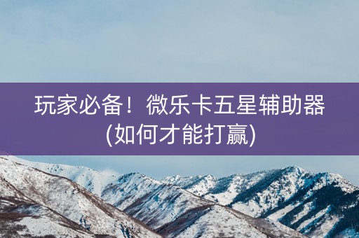 玩家必备！微乐卡五星辅助器(如何才能打赢)