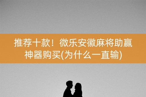 推荐十款！微乐安徽麻将助赢神器购买(为什么一直输)