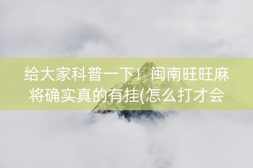 给大家科普一下！闽南旺旺麻将确实真的有挂(怎么打才会赢)