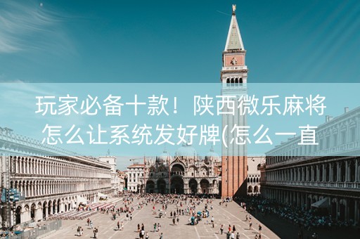 玩家必备十款！陕西微乐麻将怎么让系统发好牌(怎么一直输)