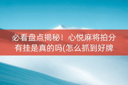 必看盘点揭秘！心悦麻将拍分有挂是真的吗(怎么抓到好牌)