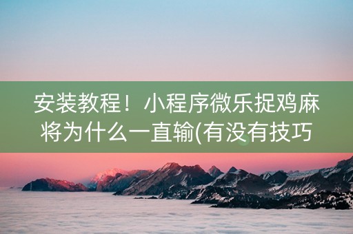 安装教程！小程序微乐捉鸡麻将为什么一直输(有没有技巧)