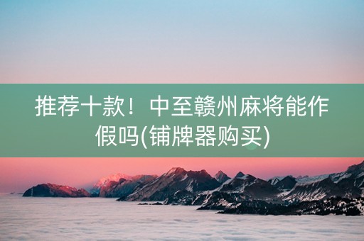 推荐十款！中至赣州麻将能作假吗(铺牌器购买)
