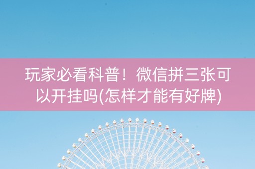 玩家必看科普！微信拼三张可以开挂吗(怎样才能有好牌)
