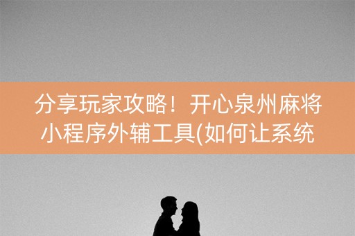 分享玩家攻略！开心泉州麻将小程序外辅工具(如何让系统发好牌)