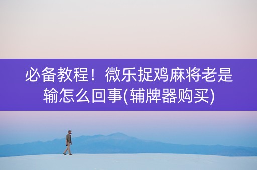必备教程！微乐捉鸡麻将老是输怎么回事(辅牌器购买)