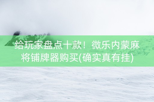 给玩家盘点十款！微乐内蒙麻将铺牌器购买(确实真有挂)