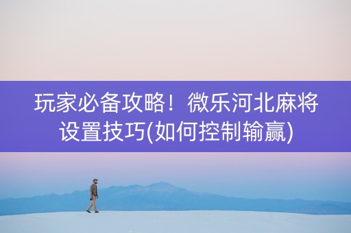 玩家必备攻略！微乐河北麻将设置技巧(如何控制输赢)