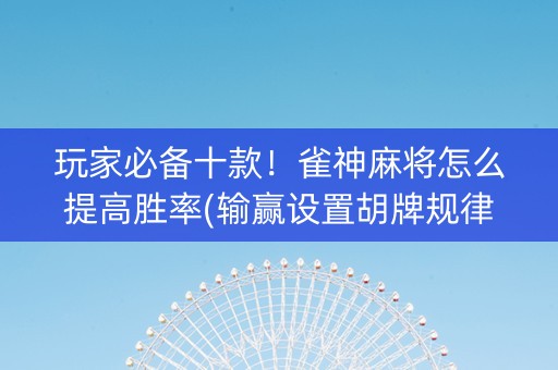 玩家必备十款！雀神麻将怎么提高胜率(输赢设置胡牌规律)