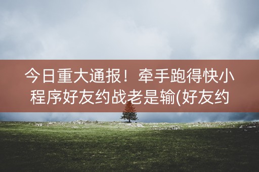 今日重大通报！牵手跑得快小程序好友约战老是输(好友约战老是输)