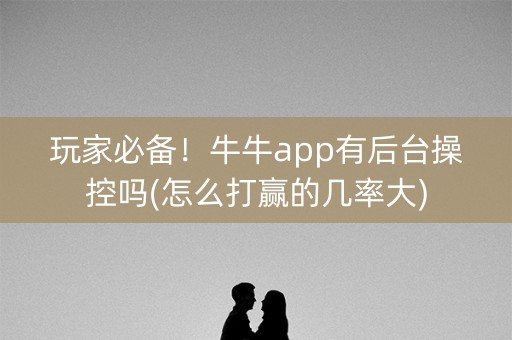 玩家必备！牛牛app有后台操控吗(怎么打赢的几率大)