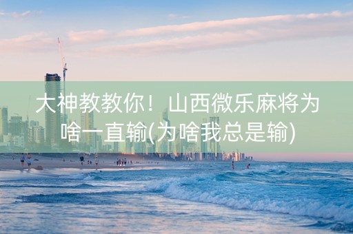 大神教教你！山西微乐麻将为啥一直输(为啥我总是输)