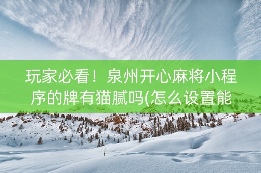 玩家必看！泉州开心麻将小程序的牌有猫腻吗(怎么设置能有好牌)