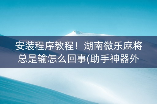 安装程序教程！湖南微乐麻将总是输怎么回事(助手神器外辅工具)