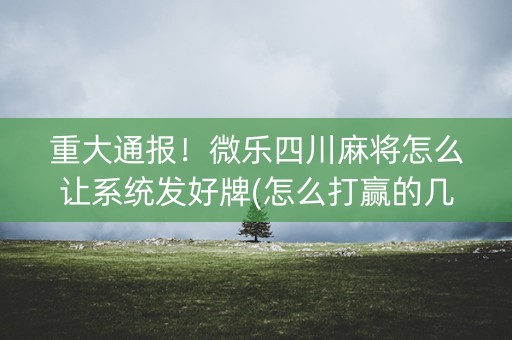 重大通报！微乐四川麻将怎么让系统发好牌(怎么打赢的几率大)
