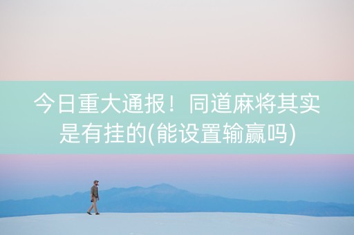 今日重大通报！同道麻将其实是有挂的(能设置输赢吗)