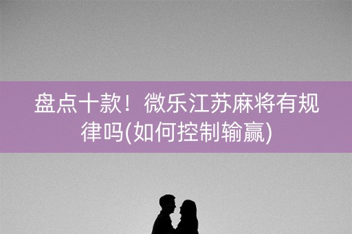 盘点十款！微乐江苏麻将有规律吗(如何控制输赢)