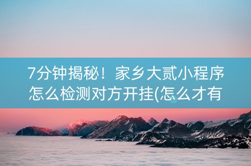 7分钟揭秘！家乡大贰小程序怎么检测对方开挂(怎么才有好牌)