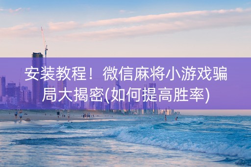 安装教程！微信麻将小游戏骗局大揭密(如何提高胜率)