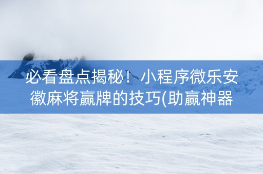 必看盘点揭秘！小程序微乐安徽麻将赢牌的技巧(助赢神器购买)