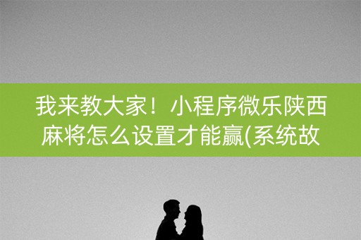 我来教大家！小程序微乐陕西麻将怎么设置才能赢(系统故意让你输)