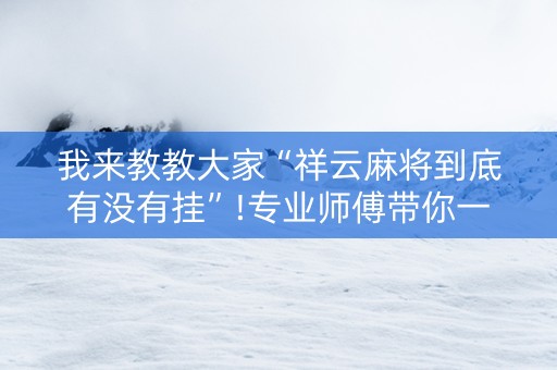 我来教教大家“祥云麻将到底有没有挂”!专业师傅带你一起了解（详细教程）-抖音