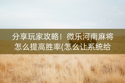 分享玩家攻略！微乐河南麻将怎么提高胜率(怎么让系统给你发好牌)