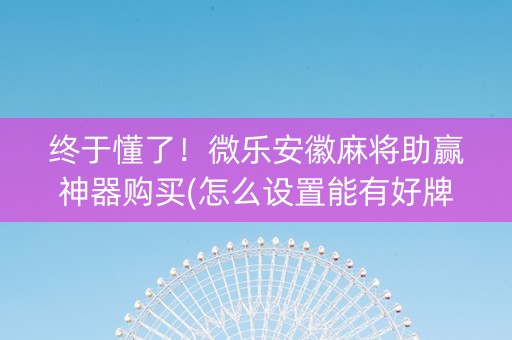 终于懂了！微乐安徽麻将助赢神器购买(怎么设置能有好牌)