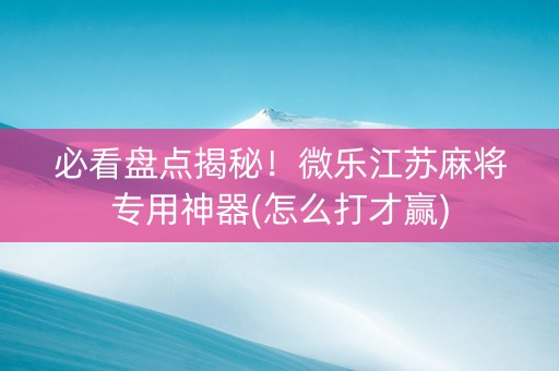 必看盘点揭秘！微乐江苏麻将专用神器(怎么打才赢)