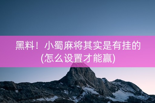 黑料！小蜀麻将其实是有挂的(怎么设置才能赢)
