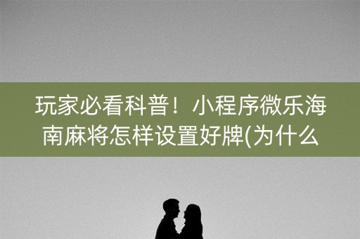 玩家必看科普！小程序微乐海南麻将怎样设置好牌(为什么老是输呢)