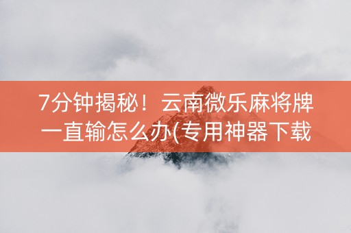 7分钟揭秘！云南微乐麻将牌一直输怎么办(专用神器下载)