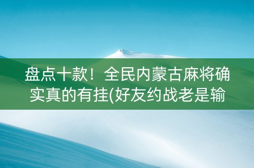 盘点十款！全民内蒙古麻将确实真的有挂(好友约战老是输)