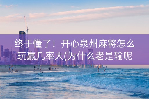 终于懂了！开心泉州麻将怎么玩赢几率大(为什么老是输呢)