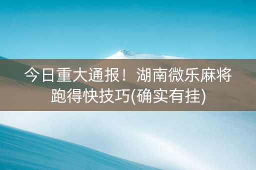 今日重大通报！湖南微乐麻将跑得快技巧(确实有挂)
